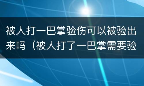 被人打一巴掌验伤可以被验出来吗（被人打了一巴掌需要验伤吗）