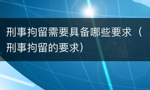 刑事拘留需要具备哪些要求（刑事拘留的要求）