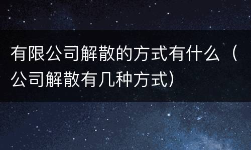有限公司解散的方式有什么（公司解散有几种方式）