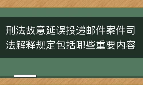 刑法故意延误投递邮件案件司法解释规定包括哪些重要内容