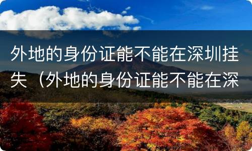 外地的身份证能不能在深圳挂失（外地的身份证能不能在深圳挂失呢）
