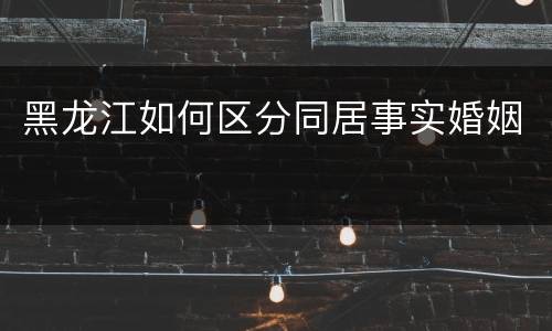 黑龙江如何区分同居事实婚姻