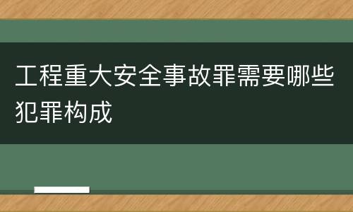 工程重大安全事故罪需要哪些犯罪构成