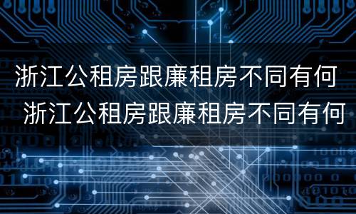 浙江公租房跟廉租房不同有何 浙江公租房跟廉租房不同有何影响