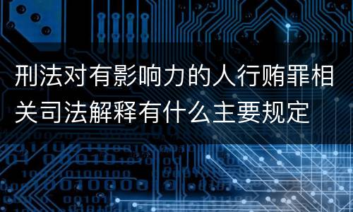 刑法对有影响力的人行贿罪相关司法解释有什么主要规定