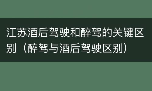 江苏酒后驾驶和醉驾的关键区别（醉驾与酒后驾驶区别）