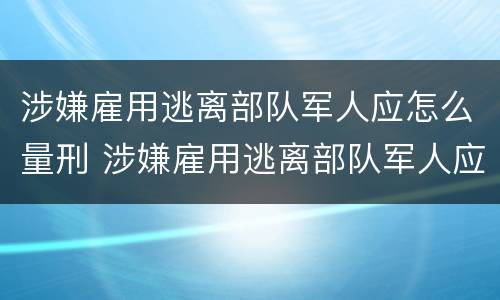 涉嫌雇用逃离部队军人应怎么量刑 涉嫌雇用逃离部队军人应怎么量刑呢