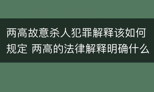两高故意杀人犯罪解释该如何规定 两高的法律解释明确什么行为列入了罪名