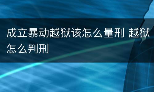 成立暴动越狱该怎么量刑 越狱怎么判刑
