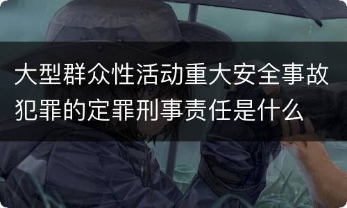 大型群众性活动重大安全事故犯罪的定罪刑事责任是什么