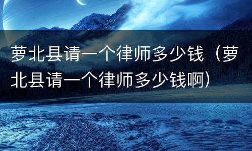 萝北县请一个律师多少钱（萝北县请一个律师多少钱啊）