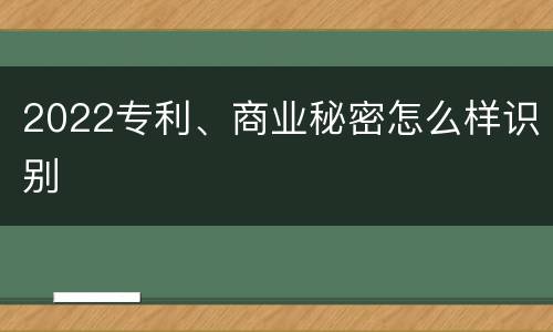 2022专利、商业秘密怎么样识别