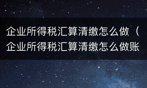 企业所得税汇算清缴怎么做（企业所得税汇算清缴怎么做账务处理）