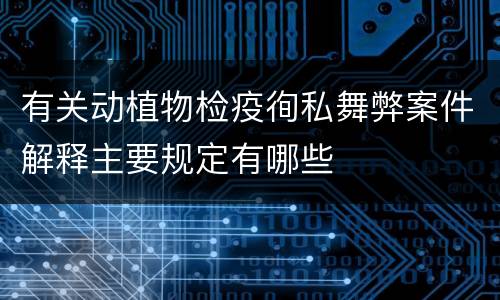 有关动植物检疫徇私舞弊案件解释主要规定有哪些