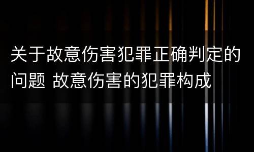 关于故意伤害犯罪正确判定的问题 故意伤害的犯罪构成