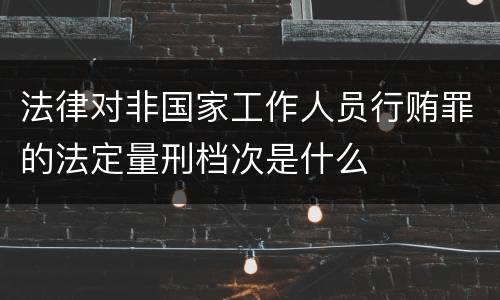 法律对非国家工作人员行贿罪的法定量刑档次是什么