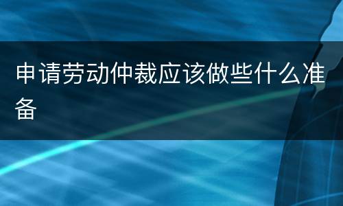 申请劳动仲裁应该做些什么准备