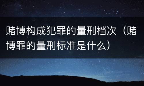 赌博构成犯罪的量刑档次（赌博罪的量刑标准是什么）