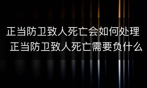 正当防卫致人死亡会如何处理 正当防卫致人死亡需要负什么责任