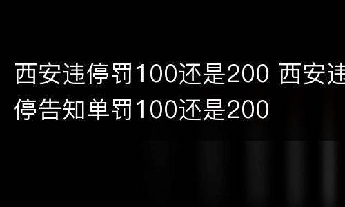 西安违停罚100还是200 西安违停告知单罚100还是200