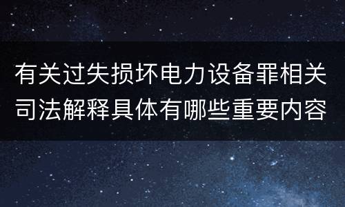 有关过失损坏电力设备罪相关司法解释具体有哪些重要内容
