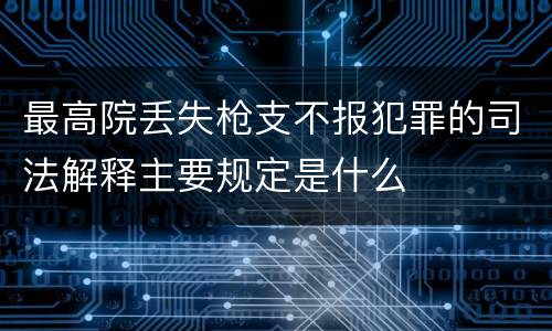 最高院丢失枪支不报犯罪的司法解释主要规定是什么