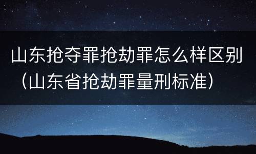 山东抢夺罪抢劫罪怎么样区别（山东省抢劫罪量刑标准）