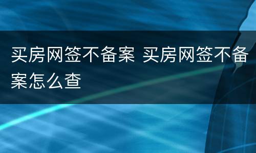 买房网签不备案 买房网签不备案怎么查
