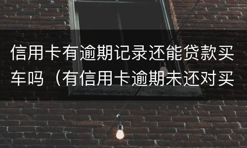 信用卡有逾期记录还能贷款买车吗（有信用卡逾期未还对买车买房有什么影响）