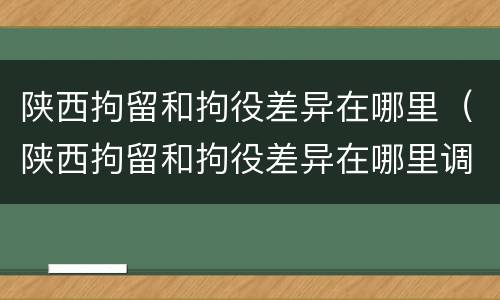陕西拘留和拘役差异在哪里（陕西拘留和拘役差异在哪里调查）