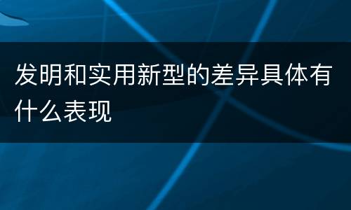 发明和实用新型的差异具体有什么表现