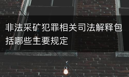 非法采矿犯罪相关司法解释包括哪些主要规定