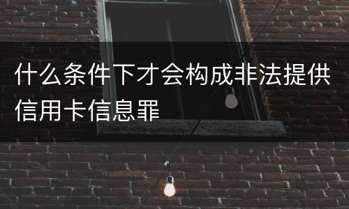 什么条件下才会构成非法提供信用卡信息罪