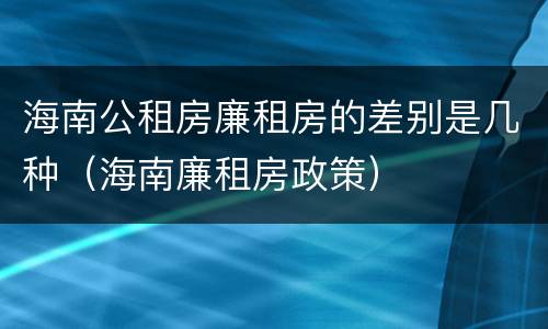 海南公租房廉租房的差别是几种（海南廉租房政策）