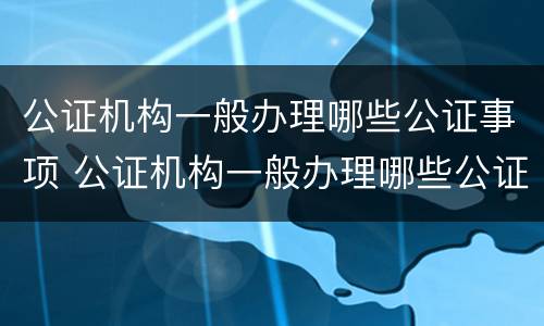 公证机构一般办理哪些公证事项 公证机构一般办理哪些公证事项呢