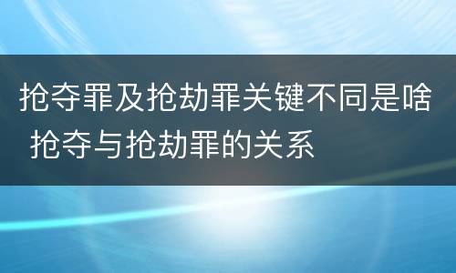 抢夺罪及抢劫罪关键不同是啥 抢夺与抢劫罪的关系
