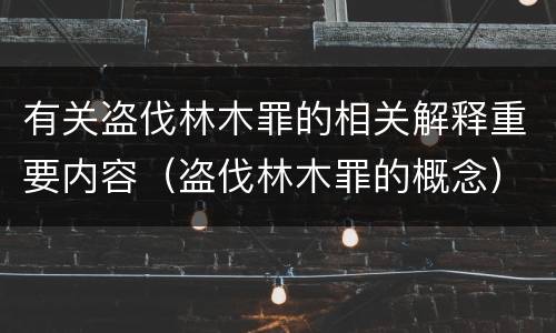 有关盗伐林木罪的相关解释重要内容（盗伐林木罪的概念）
