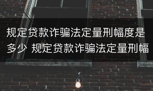 规定贷款诈骗法定量刑幅度是多少 规定贷款诈骗法定量刑幅度是多少呢