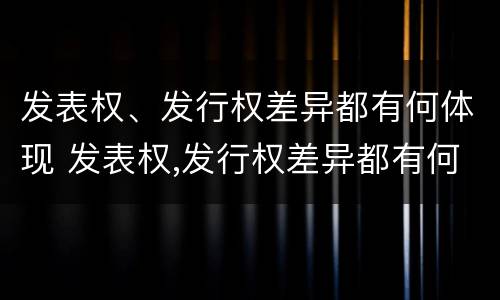 发表权、发行权差异都有何体现 发表权,发行权差异都有何体现