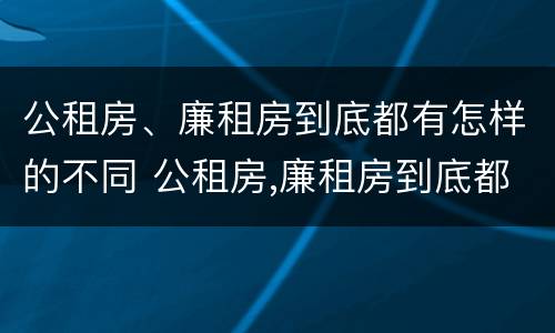 公租房、廉租房到底都有怎样的不同 公租房,廉租房到底都有怎样的不同区别