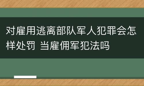对雇用逃离部队军人犯罪会怎样处罚 当雇佣军犯法吗