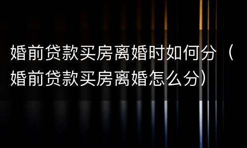 婚前贷款买房离婚时如何分（婚前贷款买房离婚怎么分）