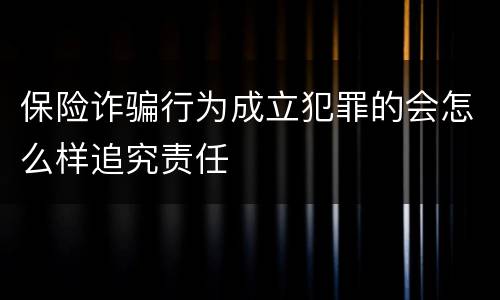 保险诈骗行为成立犯罪的会怎么样追究责任