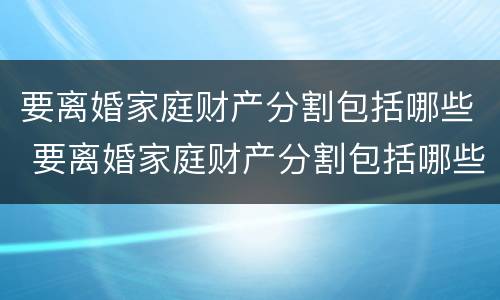 要离婚家庭财产分割包括哪些 要离婚家庭财产分割包括哪些内容