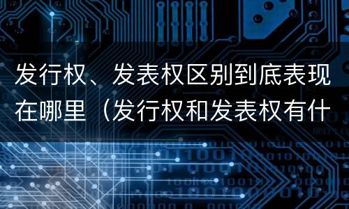发行权、发表权区别到底表现在哪里（发行权和发表权有什么区别）