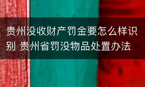 贵州没收财产罚金要怎么样识别 贵州省罚没物品处置办法