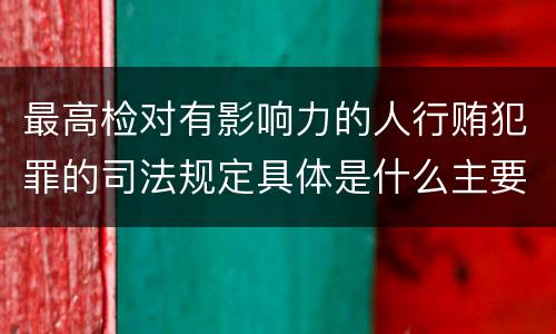 最高检对有影响力的人行贿犯罪的司法规定具体是什么主要内容