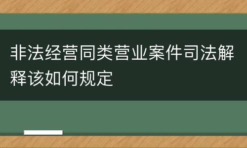 非法经营同类营业案件司法解释该如何规定
