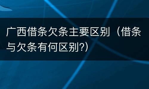 广西借条欠条主要区别（借条与欠条有何区别?）