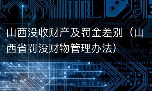 山西没收财产及罚金差别（山西省罚没财物管理办法）